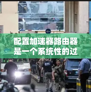 配置加速器路由器是一个系统性的过程,涉及硬件选择、软件安装、网络配置、性能优化等多个方面。以下是一个结构化的配置指南,帮助您逐步完成加速器路由器的设置