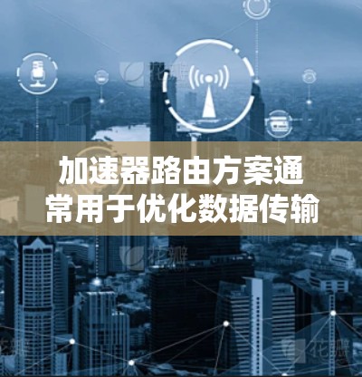 加速器路由方案通常用于优化数据传输性能,特别是在高带宽、低延迟要求的场景中。以下是一些常见的加速器路由方案的设计思路和实现方法