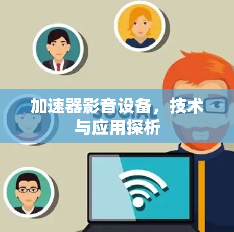 加速器影音设备，技术与应用探析