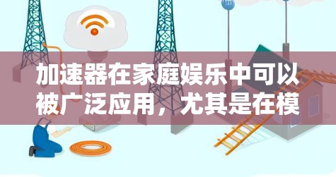 加速器在家庭娱乐中可以被广泛应用,尤其是在模拟驾驶、飞行和运动等领域。以下是一些具体的加速器家庭娱乐应用场景和建议