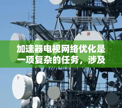 加速器电视网络优化是一项复杂的任务，涉及多方面的技术和策略。以下是对加速器电视网络优化的总结