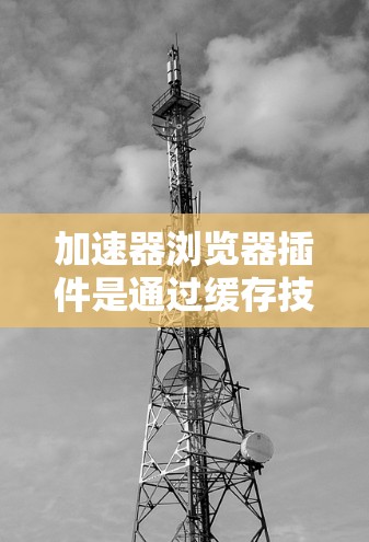 加速器浏览器插件是通过缓存技术优化网页加载速度的工具,帮助用户提升浏览体验。以下是对这个插件的详细分析