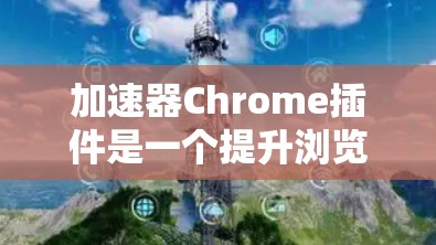 加速器Chrome插件是一个提升浏览体验的有效工具,以下是对其功能和使用体验的详细分析