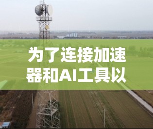 为了连接加速器和AI工具以提升AI模型性能,可以按照以下步骤进行