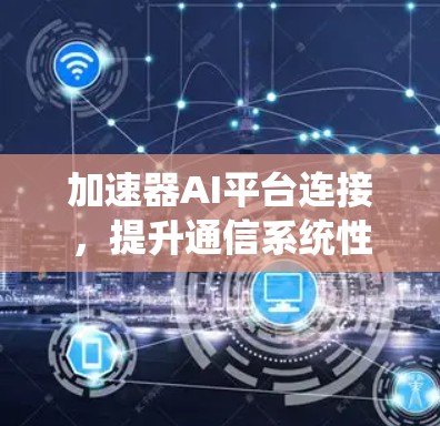 加速器AI平台连接,提升通信系统性能的关键 加速器AI平台连接,提升通信系统性能的关键