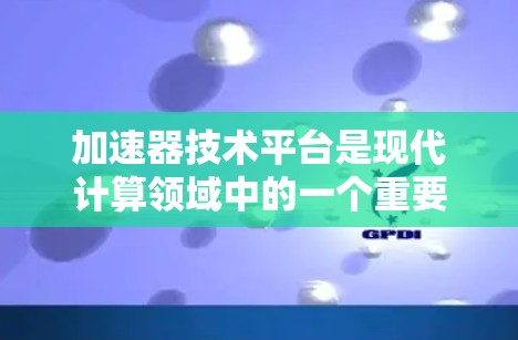 加速器技术平台是现代计算领域中的一个重要概念,用于提高计算任务的效率和性能。以下是关于加速器技术平台的详细分析和总结 加速器技术平台是现代计算领域中的一个重要概念,用于提高计算任务的效率和性能。以下是关于加速器技术平台的详细分析和总结