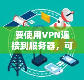 要使用VPN连接到服务器,可以按照以下步骤操作 要使用VPN连接到服务器,可以按照以下步骤操作