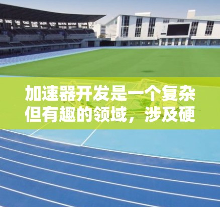 加速器开发是一个复杂但有趣的领域，涉及硬件和软件的结合。以下是一些可以帮助你加速开发的资源和工具
