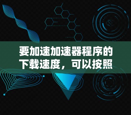 要加速加速器程序的下载速度,可以按照以下步骤进行 要加速加速器程序的下载速度,可以按照以下步骤进行