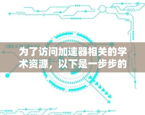 为了访问加速器相关的学术资源,以下是一步步的指南,帮助您高效地找到所需的信息 为了访问加速器相关的学术资源,以下是一步步的指南,帮助您高效地找到所需的信息
