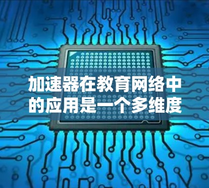 加速器在教育网络中的应用是一个多维度的技术方案,旨在提升数据传输效率、减少延迟并确保安全。以下是对加速器教育网络加速的详细分析 加速器在教育网络中的应用是一个多维度的技术方案,旨在提升数据传输效率、减少延迟并确保安全。以下是对加速器教育网络加速的详细分析