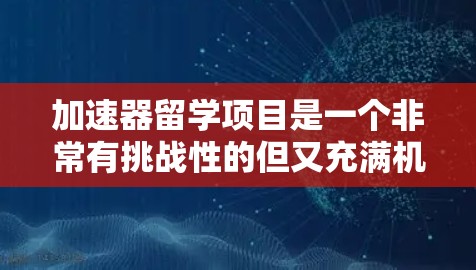加速器留学项目是一个非常有挑战性的但又充满机遇的机会,可以帮助你深入参与前沿的粒子物理研究,提升专业能力和国际视野。以下是为你量身定制的行动计划,帮助你顺利申请和完成加速器留学项目 加速器留学项目是一个非常有挑战性的但又充满机遇的机会,可以帮助你深入参与前沿的粒子物理研究,提升专业能力和国际视野。以下是为你量身定制的行动计划,帮助你顺利申请和完成加速器留学项目
