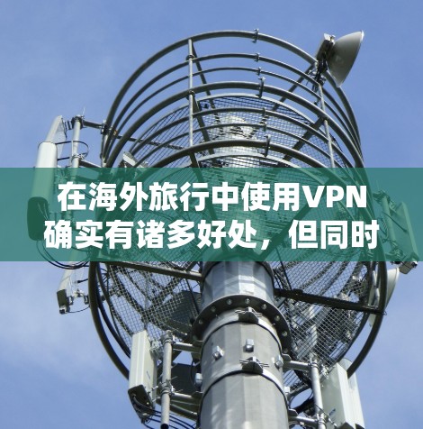 在海外旅行中使用VPN确实有诸多好处,但同时也伴随着一些需要注意的事项。以下是使用VPN在海外旅行中的一些关键考虑因素
