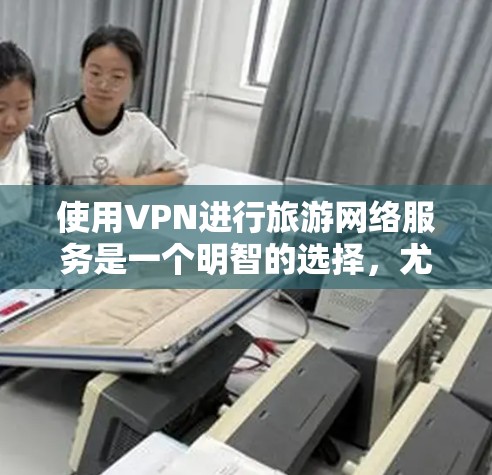 使用VPN进行旅游网络服务是一个明智的选择,尤其是在需要访问受限网站或保护隐私的情况下。以下是详细的步骤指南,帮助您顺利配置和使用VPN