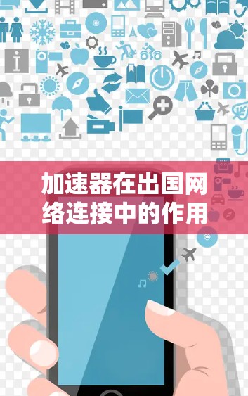 加速器在出国网络连接中的作用可以通过以下几个方面来详细阐述