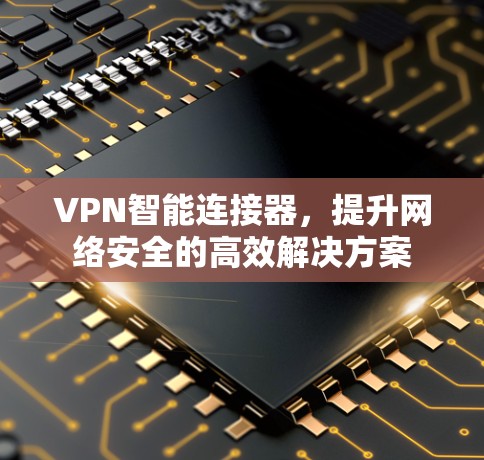 VPN智能连接器,提升网络安全的高效解决方案