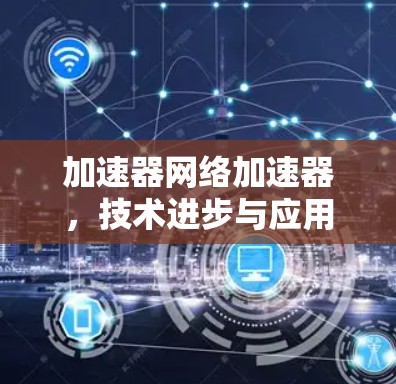 加速器网络加速器,技术进步与应用分析