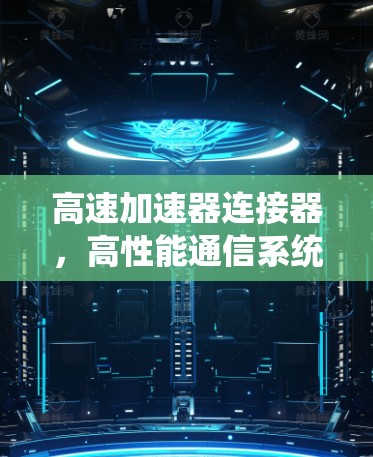 高速加速器连接器,高性能通信系统的关键