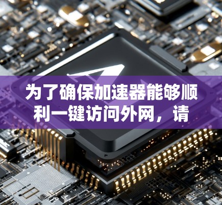 为了确保加速器能够顺利一键访问外网，请按照以下步骤进行检查和修复