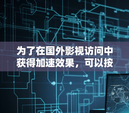 为了在国外影视访问中获得加速效果,可以按照以下步骤进行操作 为了在国外影视访问中获得加速效果,可以按照以下步骤进行操作
