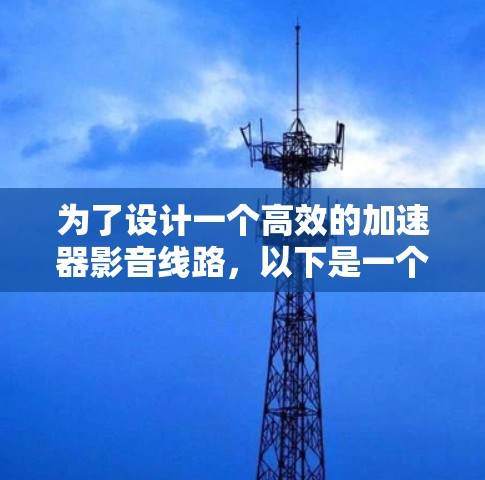 为了设计一个高效的加速器影音线路,以下是一个分步骤的方案
