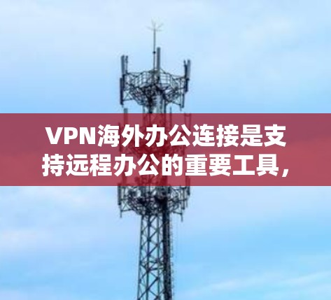 VPN海外办公连接是支持远程办公的重要工具,确保数据安全和访问公司内部资源。以下是详细的步骤和注意事项
