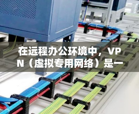 在远程办公环境中,VPN(虚拟专用网络)是一个核心技术,用于连接用户与公司内部网络,确保数据安全和隐私。以下是关于VPN在远程办公中的详细分析