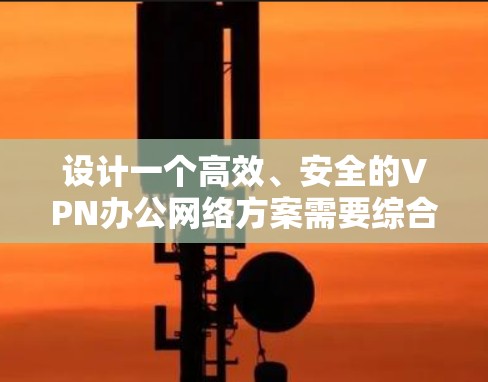 设计一个高效、安全的VPN办公网络方案需要综合考虑多个方面,确保满足公司需求,同时保护数据安全。以下是一个详细的步骤指南