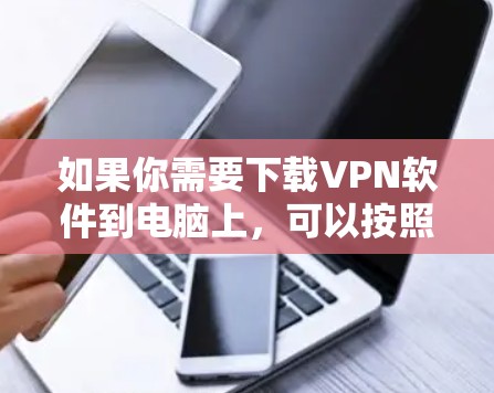 如果你需要下载VPN软件到电脑上,可以按照以下步骤操作