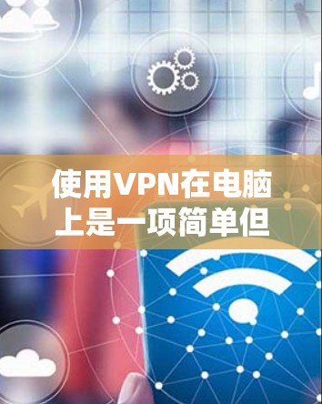 使用VPN在电脑上是一项简单但有用的技能,特别是在需要保护隐私或访问受限内容时。以下是使用VPN的基本步骤