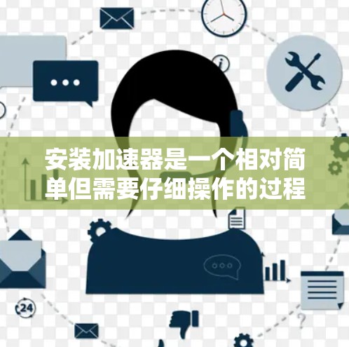 安装加速器是一个相对简单但需要仔细操作的过程,以下是分步说明,帮助您顺利完成安装