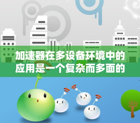 加速器在多设备环境中的应用是一个复杂而多面的系统设计,涉及并行处理、通信机制、资源管理、系统架构和优化算法等多个方面。以下是对多设备加速器的详细分析