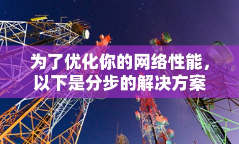 为了优化你的网络性能，以下是分步的解决方案