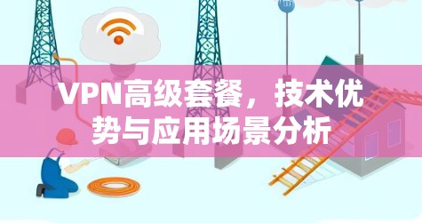 VPN高级套餐,技术优势与应用场景分析