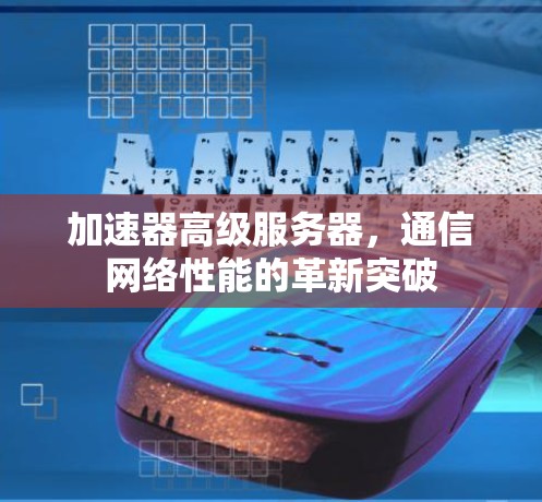 加速器高级服务器,通信网络性能的革新突破