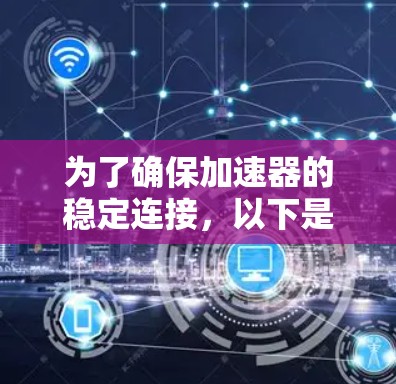 为了确保加速器的稳定连接,以下是一些建议和步骤的总结