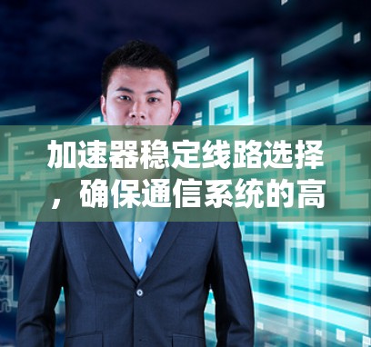 加速器稳定线路选择,确保通信系统的高效运行