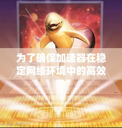 为了确保加速器在稳定网络环境中的高效运行,以下是系统化的优化策略和建议
