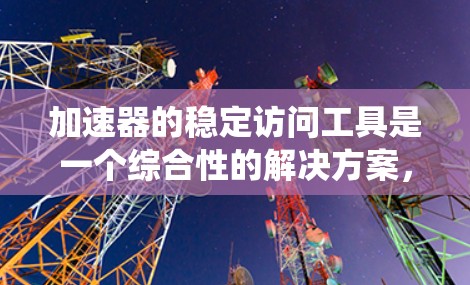 加速器的稳定访问工具是一个综合性的解决方案,旨在帮助开发者和系统管理员更好地管理和优化加速器(如GPU、FPGA等)的资源和性能,以确保系统的稳定性和高效性。以下是对这种工具的详细分析