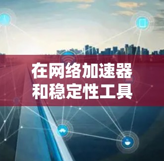 在网络加速器和稳定性工具的开发和使用中,有许多优秀的工具和技术可以帮助实现高效、稳定和可靠的网络加速。以下是一些常用的加速器和稳定性工具,适用于不同的网络场景