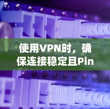 使用VPN时,确保连接稳定且Ping低对于提升网络体验至关重要。以下是一些推荐方法和工具,帮助你找到低Ping的VPN线路
