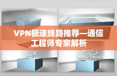 VPN极速线路推荐—通信工程师专家解析