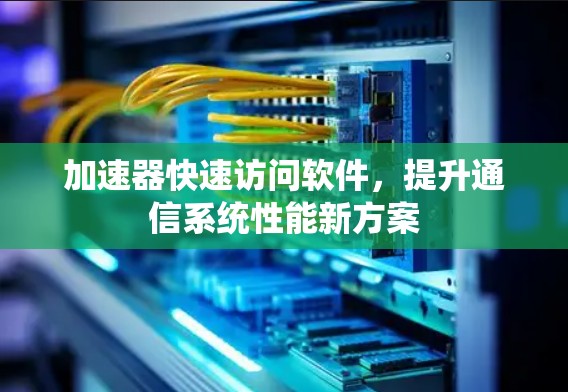 加速器快速访问软件，提升通信系统性能新方案