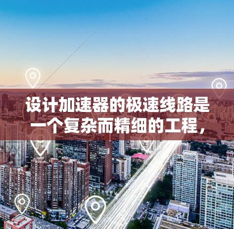 设计加速器的极速线路是一个复杂而精细的工程,需要综合考虑多个因素以确保高效性和安全性。以下是对极速线路设计的详细分析和建议 设计加速器的极速线路是一个复杂而精细的工程,需要综合考虑多个因素以确保高效性和安全性。以下是对极速线路设计的详细分析和建议