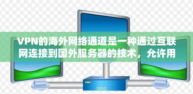 VPN的海外网络通道是一种通过互联网连接到国外服务器的技术，允许用户在加密的通信中访问国外网络资源或保护隐私。以下是对VPN海外网络通道的详细分析