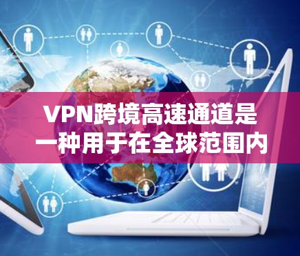 VPN跨境高速通道是一种用于在全球范围内建立高效、安全的网络连接的技术，通过多个网络节点提供快速数据传输，避开潜在的网络限制和安全威胁。以下是对VPN跨境高速通道的详细分析