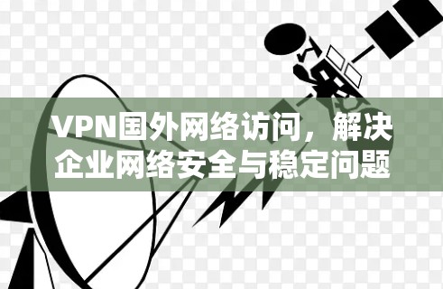 VPN国外网络访问,解决企业网络安全与稳定问题的有效方法 VPN国外网络访问,解决企业网络安全与稳定问题的有效方法