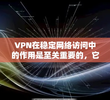 VPN在稳定网络访问中的作用是至关重要的,它通过创建安全的加密通道,保护用户的数据和隐私,防止网络监控和安全威胁。以下是关于VPN的详细总结