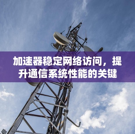 加速器稳定网络访问,提升通信系统性能的关键技术