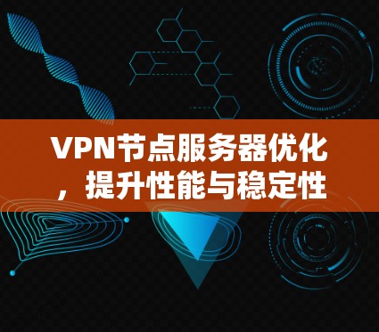 VPN节点服务器优化,提升性能与稳定性 VPN节点服务器优化,提升性能与稳定性